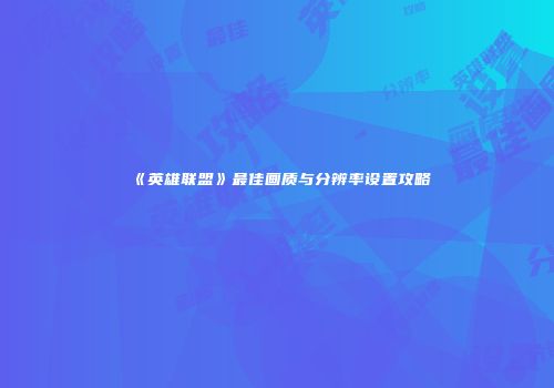 《英雄联盟》最佳画质与分辨率设置攻略