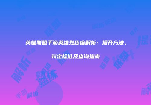 英雄联盟手游英雄熟练度解析：提升方法、判定标准及查询指南