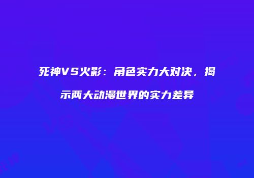 死神VS火影：角色实力大对决，揭示两大动漫世界的实力差异