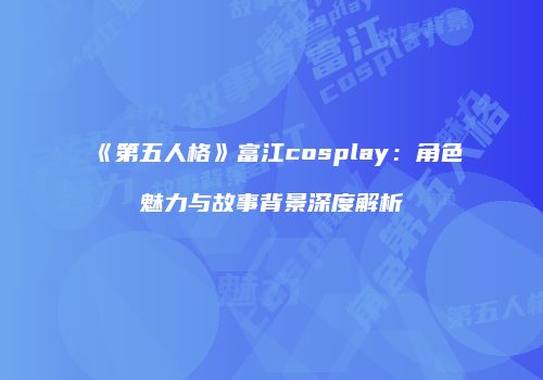 《第五人格》富江cosplay：角色魅力与故事背景深度解析