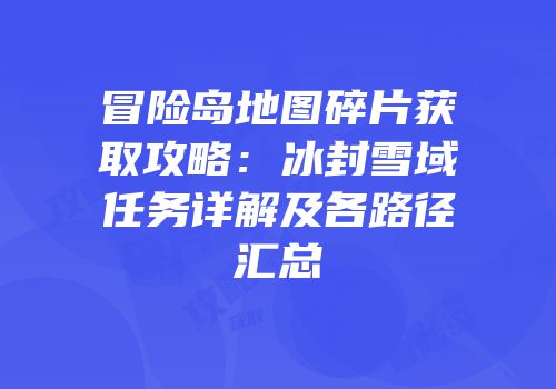 冒险岛地图碎片获取攻略：冰封雪域任务详解及各路径汇总