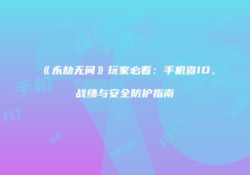 《永劫无间》玩家必看：手机查ID、战绩与安全防护指南