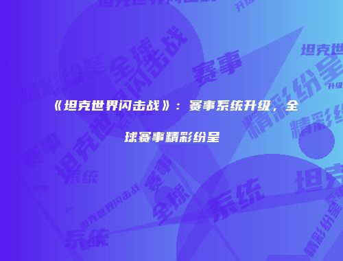 《坦克世界闪击战》：赛事系统升级，全球赛事精彩纷呈