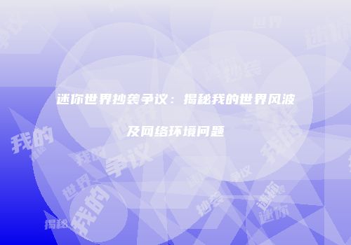 迷你世界抄袭争议：揭秘我的世界风波及网络环境问题