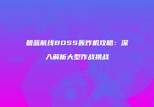 碧蓝航线BOSS轰炸机攻略：深入解析大型作战挑战