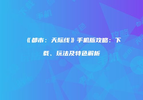 《都市：天际线》手机版攻略：下载、玩法及特色解析