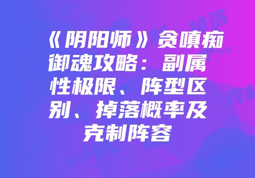 《阴阳师》贪嗔痴御魂攻略：副属性极限、阵型区别、掉落概率及克制阵容
