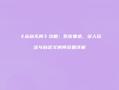 《永劫无间》攻略：系统要求、多人玩法与自定义房间设置详解