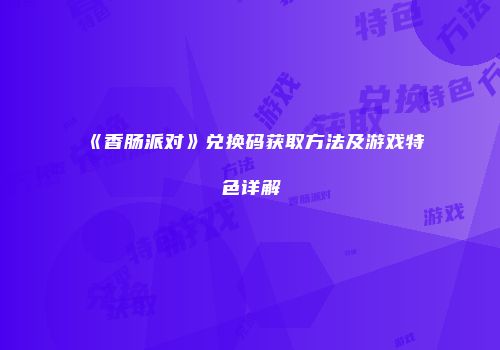 《香肠派对》兑换码获取方法及游戏特色详解