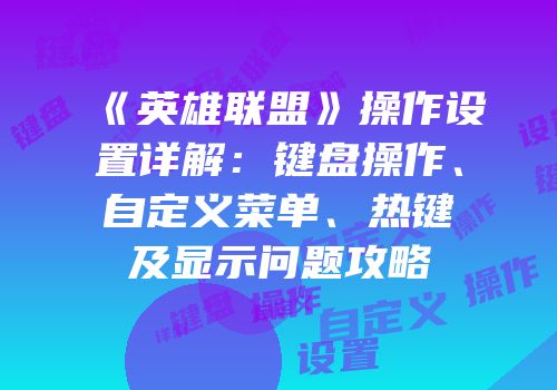 《英雄联盟》操作设置详解：键盘操作、自定义菜单、热键及显示问题攻略