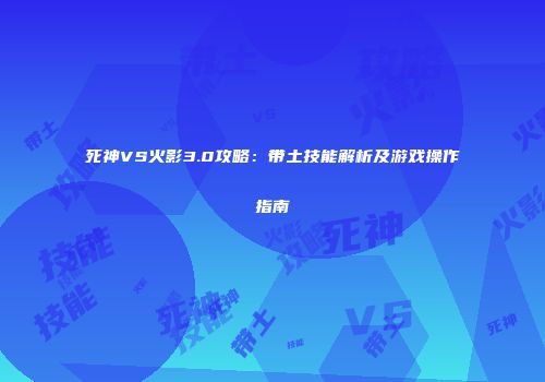 死神VS火影3.0攻略：带土技能解析及游戏操作指南