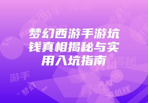 梦幻西游手游坑钱真相揭秘与实用入坑指南