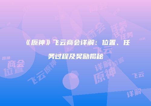 《原神》飞云商会详解：位置、任务过程及奖励揭秘