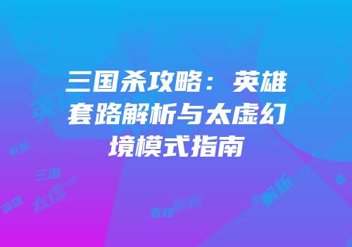 三国杀攻略：英雄套路解析与太虚幻境模式指南