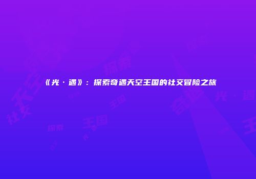 《光·遇》：探索奇遇天空王国的社交冒险之旅
