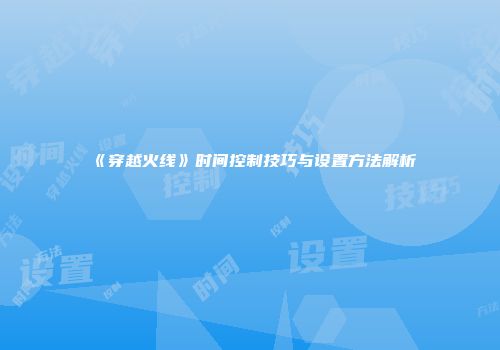《穿越火线》时间控制技巧与设置方法解析