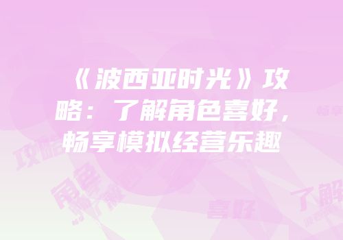 《波西亚时光》攻略：了解角色喜好，畅享模拟经营乐趣