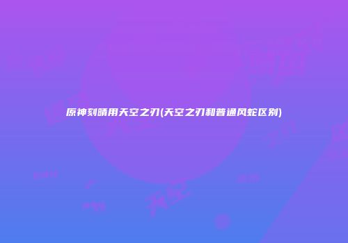 原神刻晴用天空之刃(天空之刃和普通风蛇区别)
