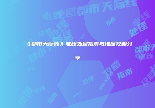 《都市天际线》电线处理指南与地图攻略分享