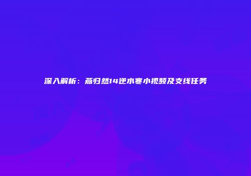 深入解析：燕归然14逆水寒小视频及支线任务