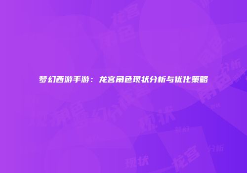 梦幻西游手游：龙宫角色现状分析与优化策略