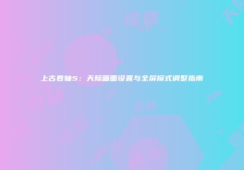 上古卷轴5：天际画面设置与全屏模式调整指南