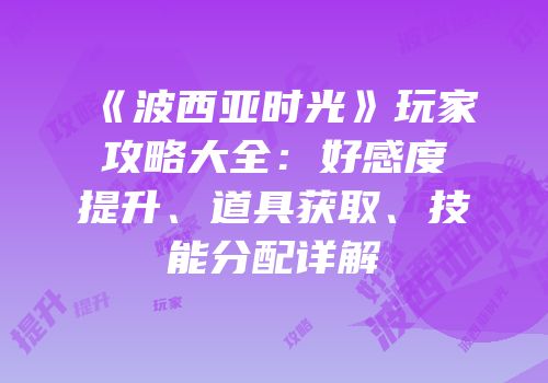 《波西亚时光》玩家攻略大全：好感度提升、道具获取、技能分配详解