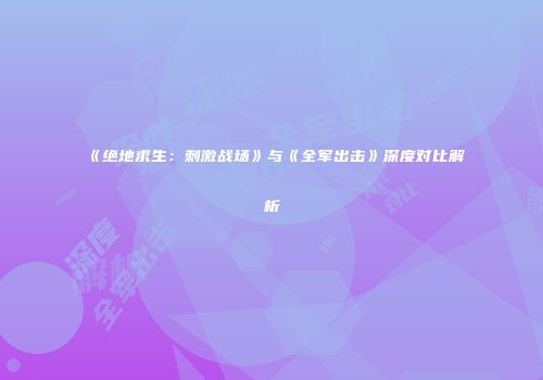 《绝地求生：刺激战场》与《全军出击》深度对比解析