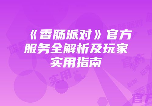 《香肠派对》官方服务全解析及玩家实用指南