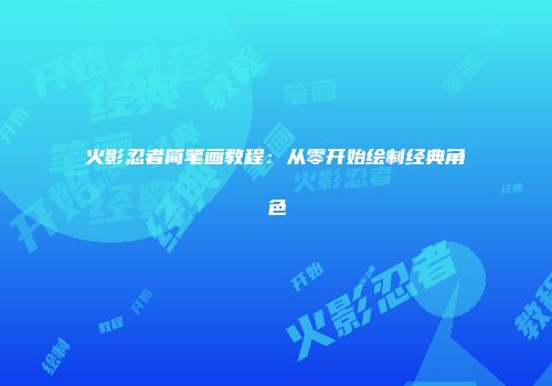 火影忍者简笔画教程：从零开始绘制经典角色