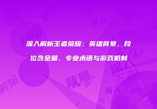 深入解析王者荣耀：英雄背景、段位含金量、专业术语与游戏机制