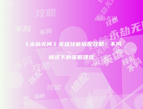 《永劫无间》英雄技能搭配攻略：不同模式下的策略建议