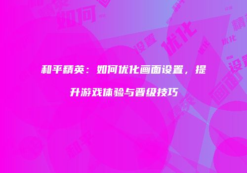 和平精英：如何优化画面设置，提升游戏体验与晋级技巧