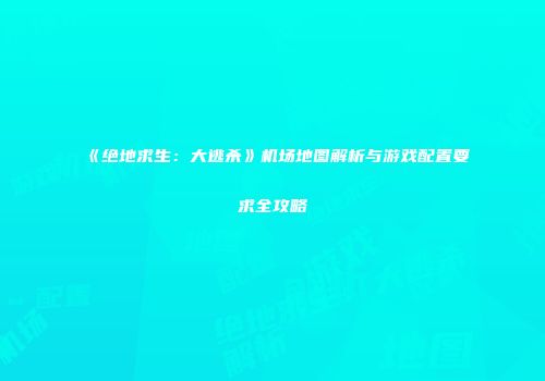 《绝地求生：大逃杀》机场地图解析与游戏配置要求全攻略