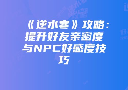 《逆水寒》攻略：提升好友亲密度与NPC好感度技巧