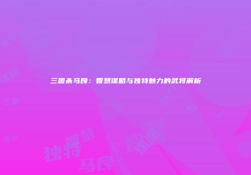 三国杀马良：智慧谋略与独特魅力的武将解析