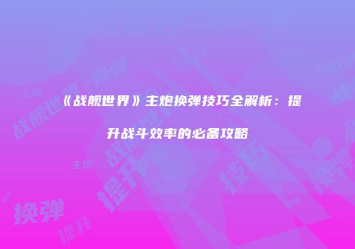 《战舰世界》主炮换弹技巧全解析：提升战斗效率的必备攻略