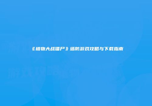 《植物大战僵尸》塔防游戏攻略与下载指南