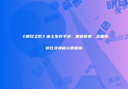 《明日之后》废土生存手游：黑色食物、装备性价比及神秘元素解析