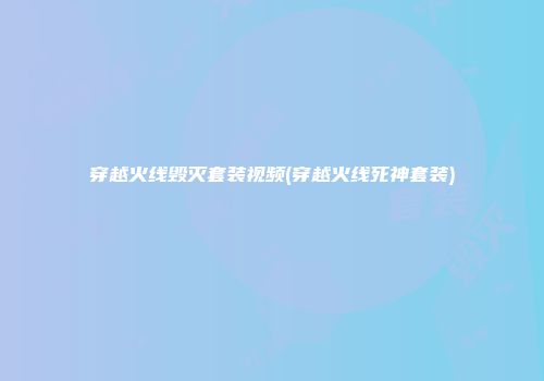 穿越火线毁灭套装视频(穿越火线死神套装)