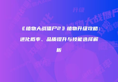 《植物大战僵尸2》植物升级攻略：进化概率、品质提升与技能选择解析