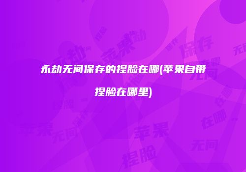 永劫无间保存的捏脸在哪(苹果自带捏脸在哪里)
