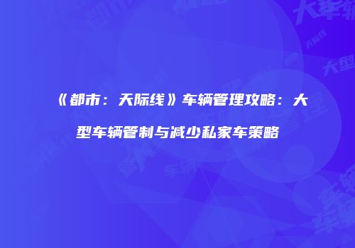 《都市：天际线》车辆管理攻略：大型车辆管制与减少私家车策略