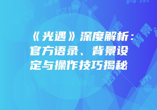 《光遇》深度解析：官方语录、背景设定与操作技巧揭秘