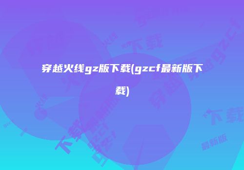 穿越火线gz版下载(gzcf最新版下载)