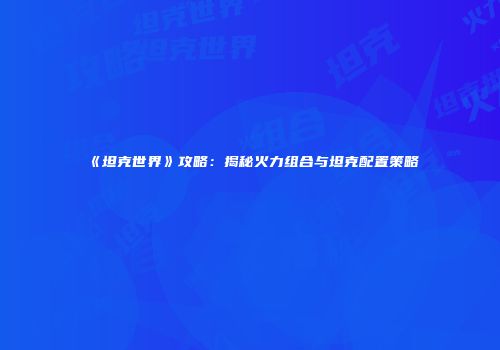 《坦克世界》攻略：揭秘火力组合与坦克配置策略
