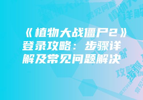 《植物大战僵尸2》登录攻略：步骤详解及常见问题解决