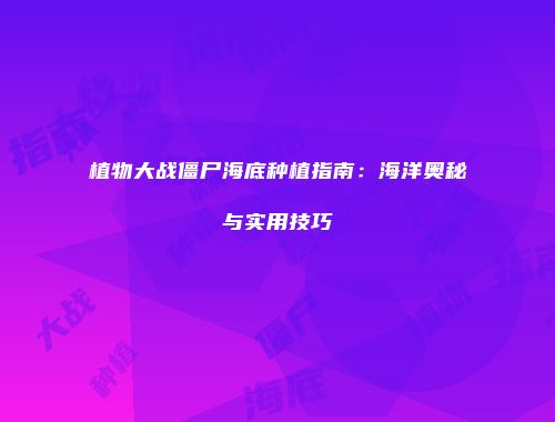 植物大战僵尸海底种植指南：海洋奥秘与实用技巧