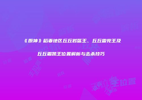 《原神》稻妻地区丘丘岩盔王、丘丘雷兜王及丘丘霜凯王位置解析与击杀技巧