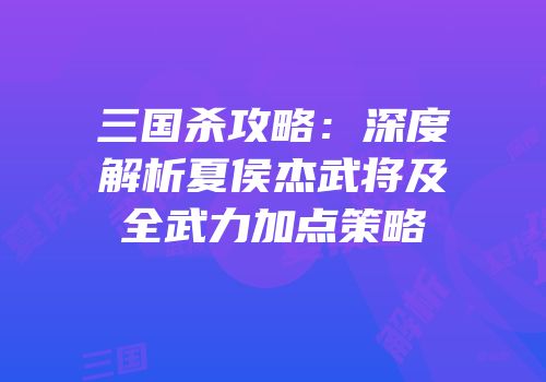 三国杀攻略：深度解析夏侯杰武将及全武力加点策略